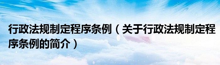 行政法規(guī)制定程序條例（關(guān)于行政法規(guī)制定程序條例的簡(jiǎn)介）