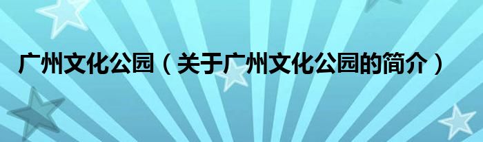 廣州文化公園（關于廣州文化公園的簡介）