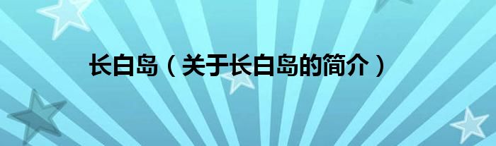 長(zhǎng)白島（關(guān)于長(zhǎng)白島的簡(jiǎn)介）