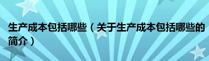 生產(chǎn)成本包括哪些（關(guān)于生產(chǎn)成本包括哪些的簡(jiǎn)介）