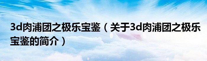 3d肉浦團(tuán)之極樂寶鑒（關(guān)于3d肉浦團(tuán)之極樂寶鑒的簡介）