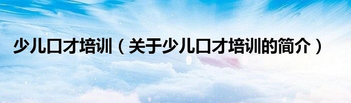 少兒口才培訓(xùn)（關(guān)于少兒口才培訓(xùn)的簡(jiǎn)介）