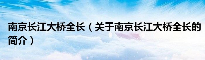 南京長(zhǎng)江大橋全長(zhǎng)（關(guān)于南京長(zhǎng)江大橋全長(zhǎng)的簡(jiǎn)介）