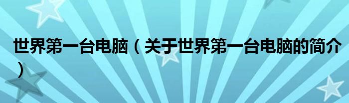 世界第一臺(tái)電腦（關(guān)于世界第一臺(tái)電腦的簡(jiǎn)介）