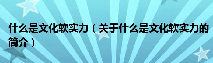 什么是文化軟實(shí)力（關(guān)于什么是文化軟實(shí)力的簡(jiǎn)介）