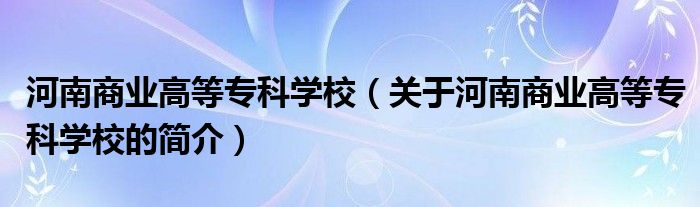 河南商業(yè)高等?？茖W校（關(guān)于河南商業(yè)高等?？茖W校的簡介）