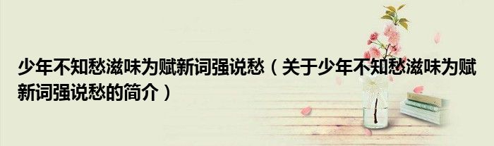 少年不知愁滋味為賦新詞強(qiáng)說(shuō)愁（關(guān)于少年不知愁滋味為賦新詞強(qiáng)說(shuō)愁的簡(jiǎn)介）