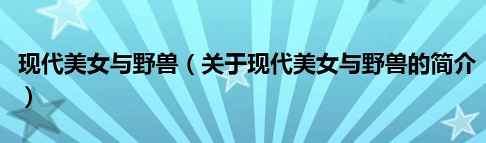 現(xiàn)代美女與野獸（關于現(xiàn)代美女與野獸的簡介）