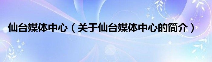 仙臺媒體中心（關于仙臺媒體中心的簡介）
