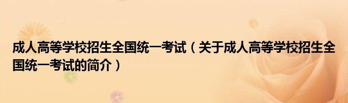 成人高等學(xué)校招生全國統(tǒng)一考試（關(guān)于成人高等學(xué)校招生全國統(tǒng)一考試的簡介）