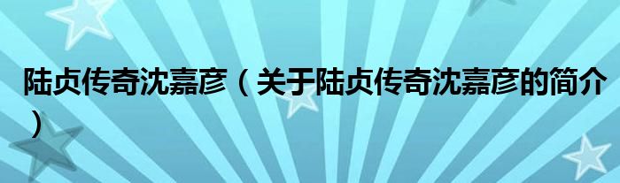 陸貞傳奇沈嘉彥（關(guān)于陸貞傳奇沈嘉彥的簡(jiǎn)介）