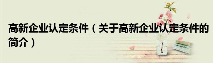 高新企業(yè)認定條件（關于高新企業(yè)認定條件的簡介）