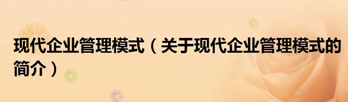 現(xiàn)代企業(yè)管理模式（關(guān)于現(xiàn)代企業(yè)管理模式的簡(jiǎn)介）