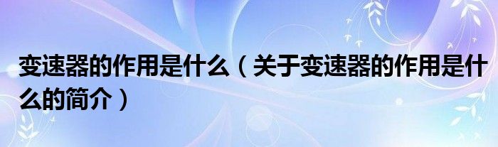 變速器的作用是什么（關(guān)于變速器的作用是什么的簡(jiǎn)介）