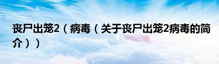 喪尸出籠2（病毒（關(guān)于喪尸出籠2病毒的簡(jiǎn)介））