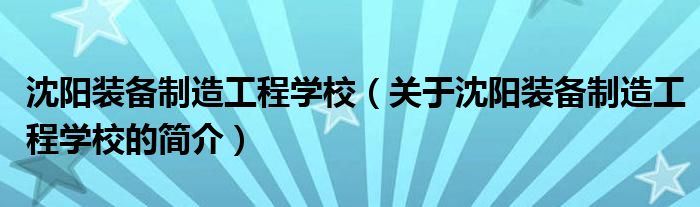 沈陽裝備制造工程學校（關(guān)于沈陽裝備制造工程學校的簡介）