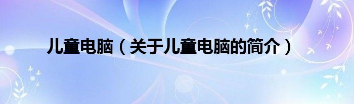 兒童電腦（關(guān)于兒童電腦的簡(jiǎn)介）