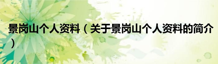 景崗山個(gè)人資料（關(guān)于景崗山個(gè)人資料的簡介）