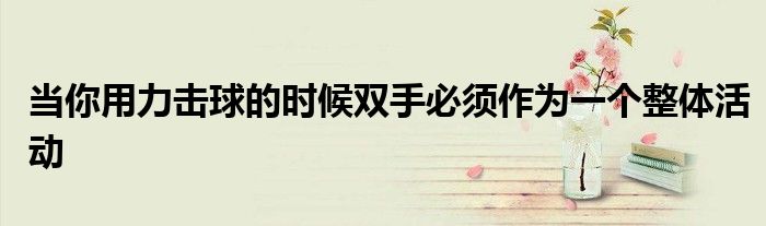 當(dāng)你用力擊球的時(shí)候雙手必須作為一個(gè)整體活動(dòng)