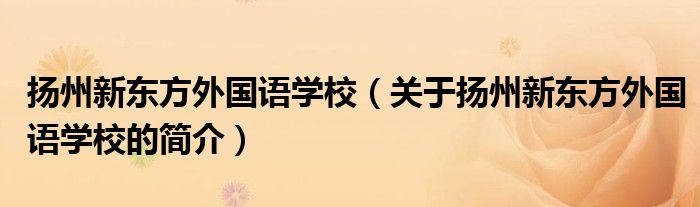 揚(yáng)州新東方外國語學(xué)校（關(guān)于揚(yáng)州新東方外國語學(xué)校的簡(jiǎn)介）