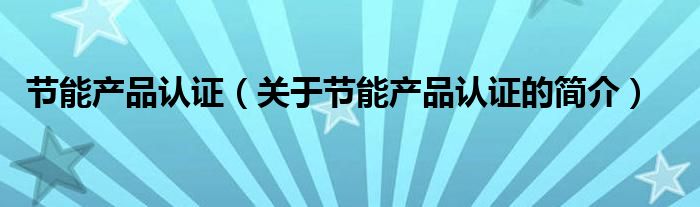 節(jié)能產品認證（關于節(jié)能產品認證的簡介）