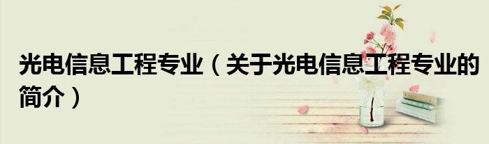 光電信息工程專業(yè)（關于光電信息工程專業(yè)的簡介）