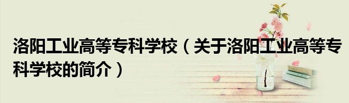 洛陽工業(yè)高等?？茖W(xué)校（關(guān)于洛陽工業(yè)高等?？茖W(xué)校的簡介）