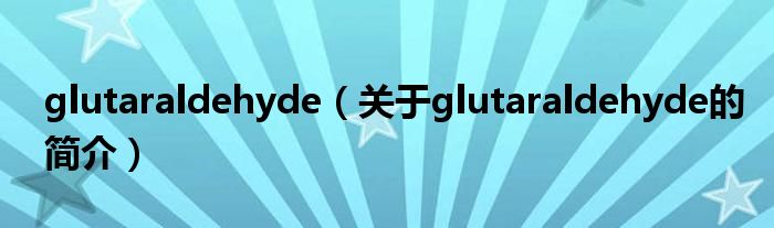 glutaraldehyde（關于glutaraldehyde的簡介）