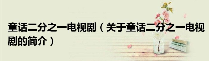 童話二分之一電視?。P(guān)于童話二分之一電視劇的簡(jiǎn)介）