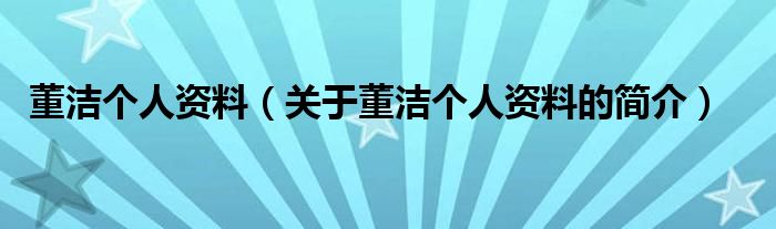 董潔個(gè)人資料（關(guān)于董潔個(gè)人資料的簡(jiǎn)介）