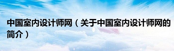 中國(guó)室內(nèi)設(shè)計(jì)師網(wǎng)（關(guān)于中國(guó)室內(nèi)設(shè)計(jì)師網(wǎng)的簡(jiǎn)介）