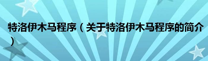 特洛伊木馬程序（關(guān)于特洛伊木馬程序的簡(jiǎn)介）