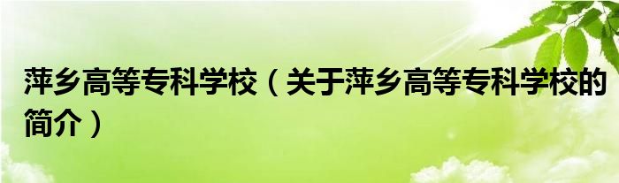 萍鄉(xiāng)高等專科學(xué)校（關(guān)于萍鄉(xiāng)高等?？茖W(xué)校的簡介）
