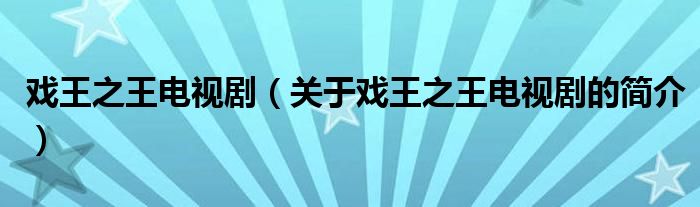 戲王之王電視?。P(guān)于戲王之王電視劇的簡介）