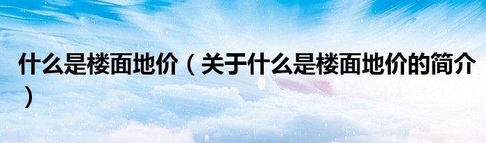 什么是樓面地價（關于什么是樓面地價的簡介）