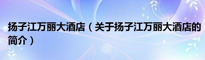 揚(yáng)子江萬麗大酒店（關(guān)于揚(yáng)子江萬麗大酒店的簡(jiǎn)介）
