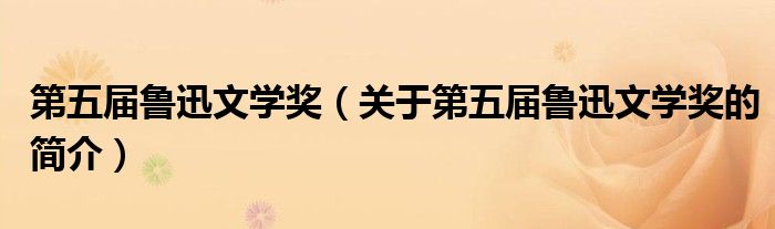 第五屆魯迅文學(xué)獎（關(guān)于第五屆魯迅文學(xué)獎的簡介）