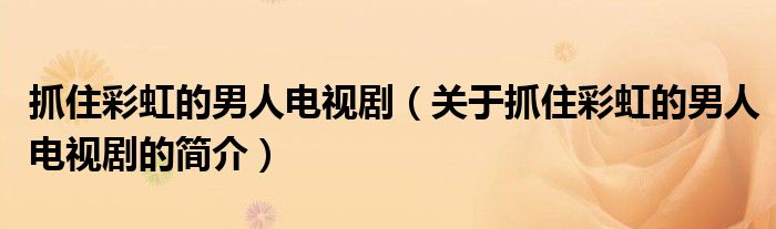 抓住彩虹的男人電視?。P(guān)于抓住彩虹的男人電視劇的簡介）