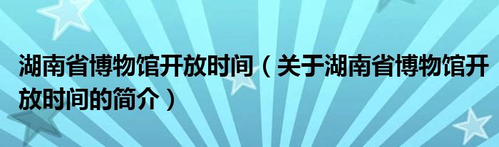 湖南省博物館開放時間（關(guān)于湖南省博物館開放時間的簡介）