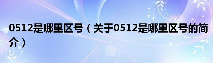 0512是哪里區(qū)號（關(guān)于0512是哪里區(qū)號的簡介）