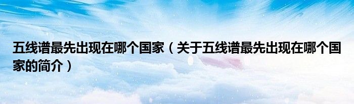 五線譜最先出現(xiàn)在哪個(gè)國家（關(guān)于五線譜最先出現(xiàn)在哪個(gè)國家的簡(jiǎn)介）