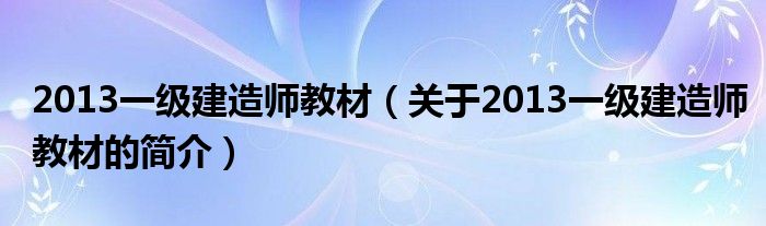 2013一級(jí)建造師教材（關(guān)于2013一級(jí)建造師教材的簡(jiǎn)介）