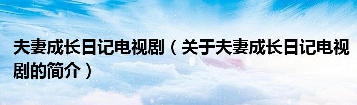 夫妻成長(zhǎng)日記電視?。P(guān)于夫妻成長(zhǎng)日記電視劇的簡(jiǎn)介）