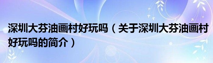 深圳大芬油畫村好玩嗎（關(guān)于深圳大芬油畫村好玩嗎的簡介）