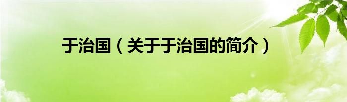于治國(guó)（關(guān)于于治國(guó)的簡(jiǎn)介）