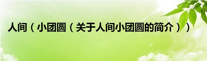 人間（小團(tuán)圓（關(guān)于人間小團(tuán)圓的簡(jiǎn)介））