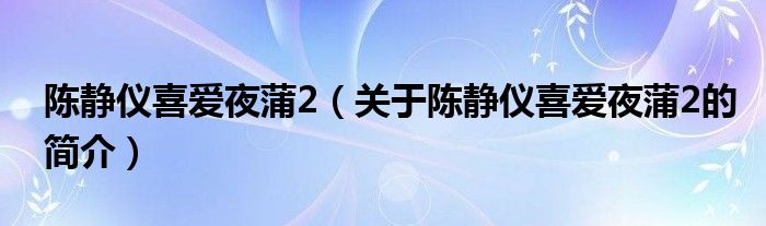 陳靜儀喜愛夜蒲2（關于陳靜儀喜愛夜蒲2的簡介）