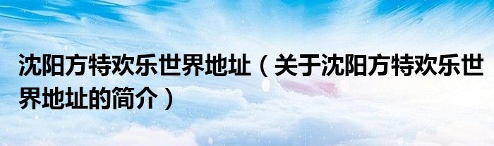 沈陽(yáng)方特歡樂世界地址（關(guān)于沈陽(yáng)方特歡樂世界地址的簡(jiǎn)介）
