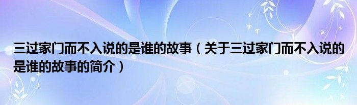 三過(guò)家門而不入說(shuō)的是誰(shuí)的故事（關(guān)于三過(guò)家門而不入說(shuō)的是誰(shuí)的故事的簡(jiǎn)介）