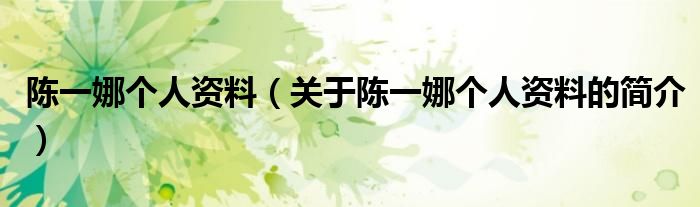 陳一娜個(gè)人資料（關(guān)于陳一娜個(gè)人資料的簡介）